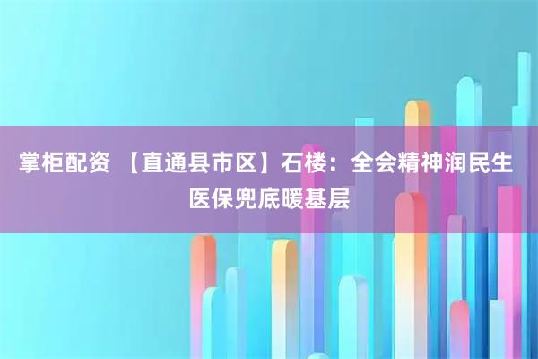 掌柜配资 【直通县市区】石楼：全会精神润民生 医保兜底暖基层