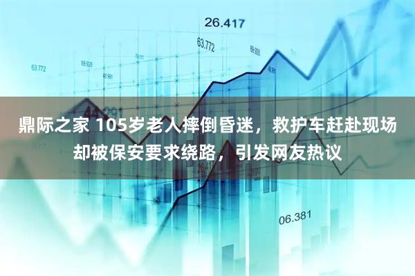 鼎际之家 105岁老人摔倒昏迷，救护车赶赴现场却被保安要求绕路，引发网友热议