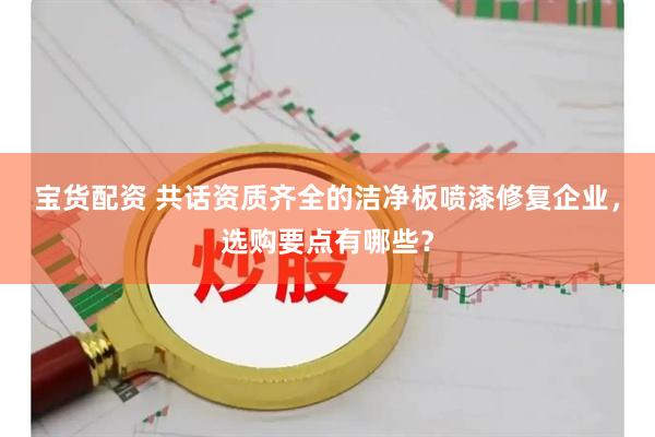 宝货配资 共话资质齐全的洁净板喷漆修复企业，选购要点有哪些？