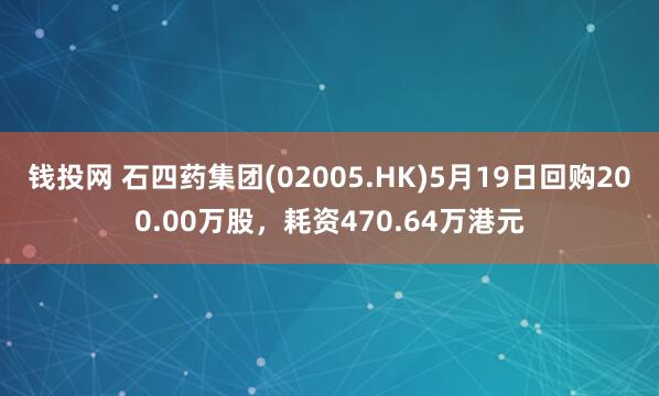 钱投网 石四药集团(02005.HK)5月19日回购200.00万股，耗资470.64万港元