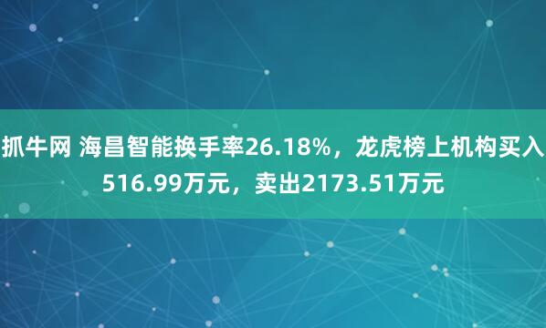 抓牛网 海昌智能换手率26.18%，龙虎榜上机构买入516.99万元，卖出2173.51万元