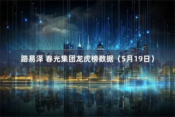路易泽 春光集团龙虎榜数据（5月19日）