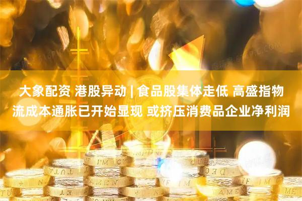 大象配资 港股异动 | 食品股集体走低 高盛指物流成本通胀已开始显现 或挤压消费品企业净利润
