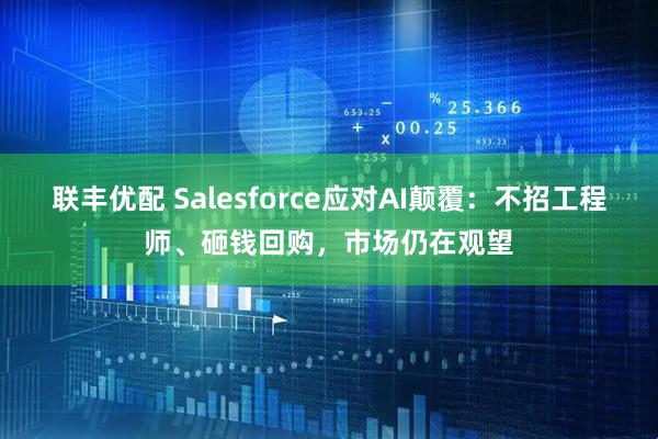 联丰优配 Salesforce应对AI颠覆：不招工程师、砸钱回购，市场仍在观望