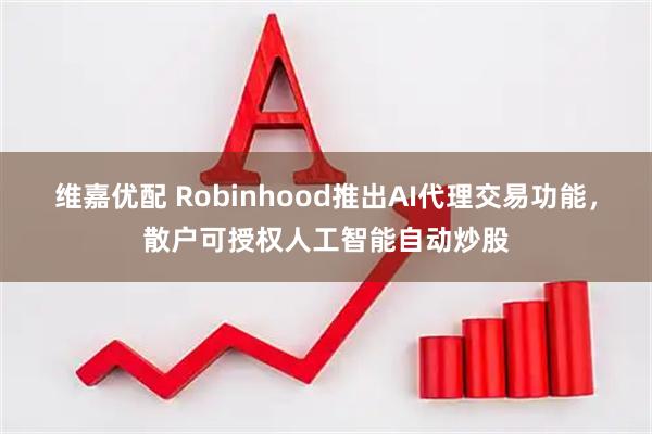 维嘉优配 Robinhood推出AI代理交易功能，散户可授权人工智能自动炒股