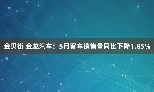 金贝街 金龙汽车：5月客车销售量同比下降1.85%