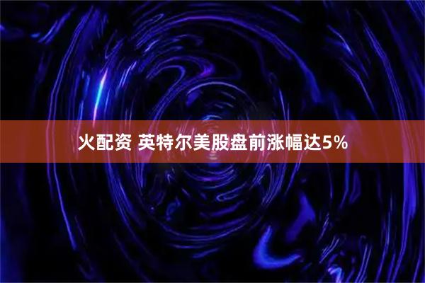 火配资 英特尔美股盘前涨幅达5%
