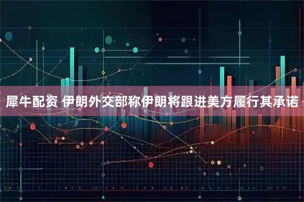 犀牛配资 伊朗外交部称伊朗将跟进美方履行其承诺