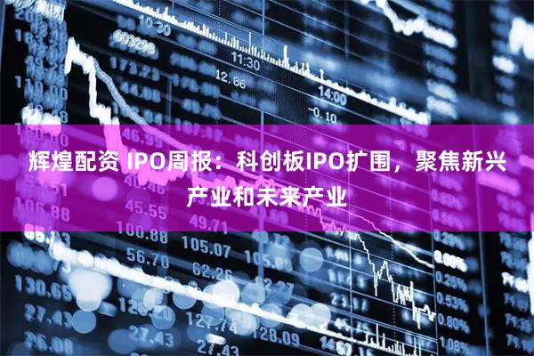 辉煌配资 IPO周报：科创板IPO扩围，聚焦新兴产业和未来产业