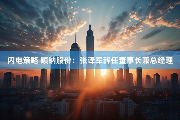 闪电策略 顺钠股份：张译军辞任董事长兼总经理