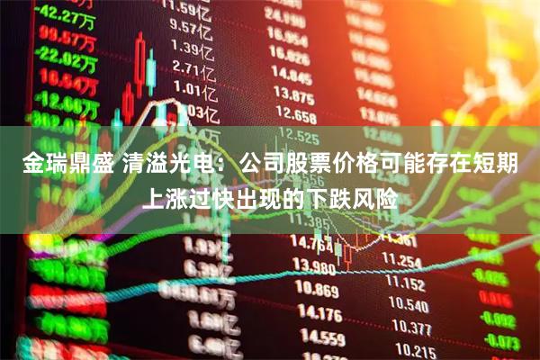 金瑞鼎盛 清溢光电：公司股票价格可能存在短期上涨过快出现的下跌风险