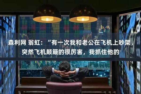 森利网 翁虹：“有一次我和老公在飞机上吵架，突然飞机颠簸的很厉害，我抓住他的