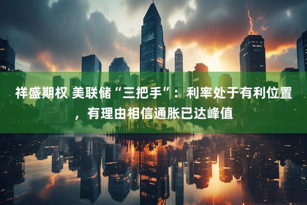 祥盛期权 美联储“三把手”：利率处于有利位置，有理由相信通胀已达峰值