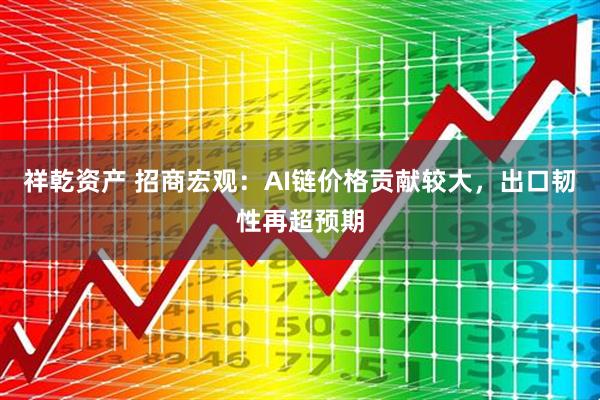 祥乾资产 招商宏观：AI链价格贡献较大，出口韧性再超预期