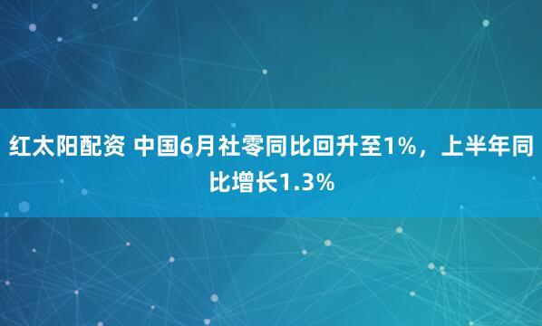 红太阳配资 中国6月社零同比回升至1%，上半年同比增长1.3%