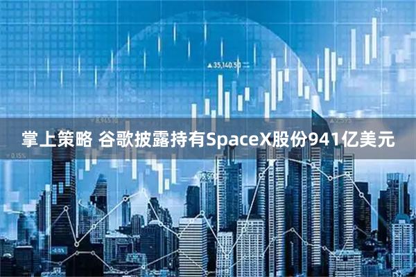 掌上策略 谷歌披露持有SpaceX股份941亿美元
