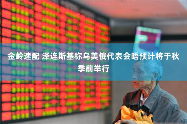 金岭速配 泽连斯基称乌美俄代表会晤预计将于秋季前举行