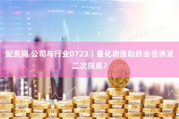 配资网 公司与行业0723丨量化助涨助跌会否诱发二次探底？