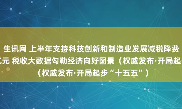 生讯网 上半年支持科技创新和制造业发展减税降费退税1.91万亿元 税收大数据勾勒经济向好图景（权威发布·开局起步“十五五”）