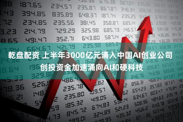 乾盘配资 上半年3000亿元涌入中国AI创业公司 创投资金加速涌向AI和硬科技