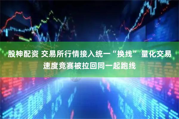 股神配资 交易所行情接入统一“换线” 量化交易速度竞赛被拉回同一起跑线