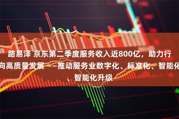 路易泽 京东第二季度服务收入近800亿，助力行业迈向高质量发展 ——推动服务业数字化、标准化、智能化升级