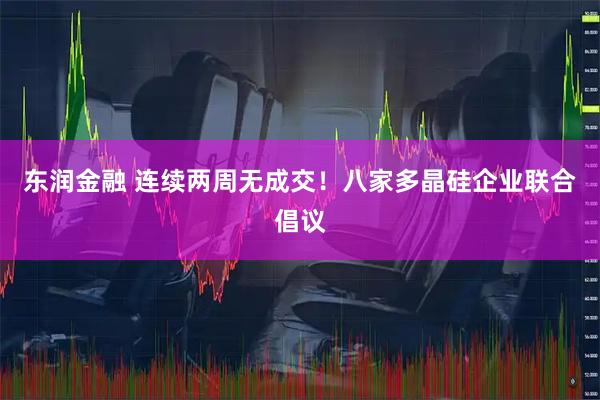 东润金融 连续两周无成交!八家多晶硅企业联合倡议